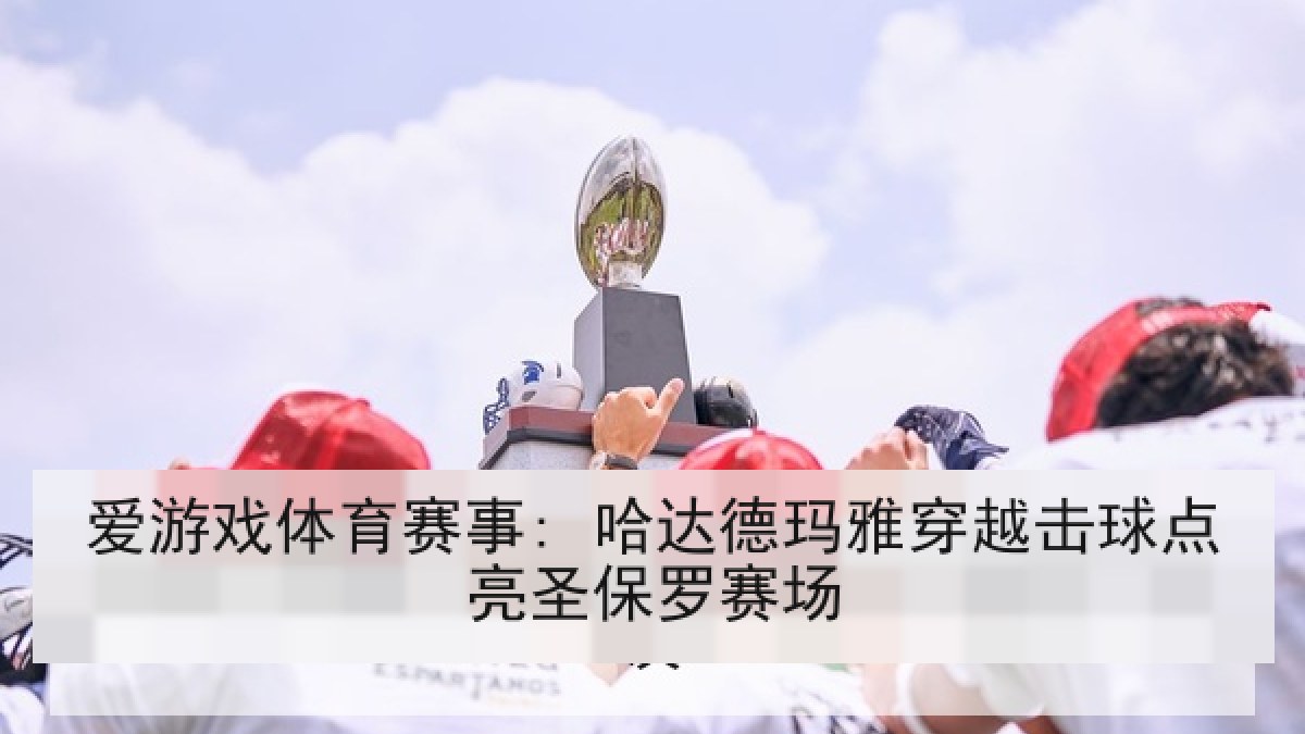 爱游戏体育赛事: 哈达德玛雅穿越击球点亮圣保罗赛场
