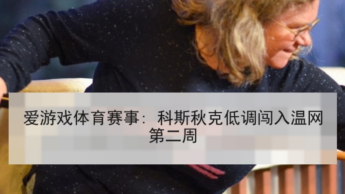 爱游戏体育赛事: 科斯秋克低调闯入温网第二周