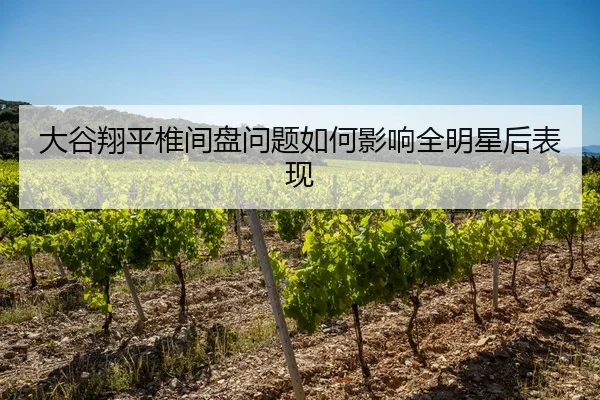 大谷翔平椎间盘问题如何影响全明星后表现