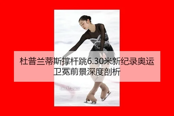 杜普兰蒂斯撑杆跳6.30米新纪录奥运卫冕前景深度剖析
