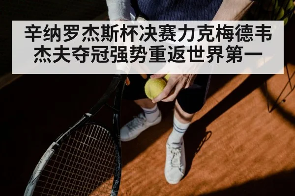 辛纳罗杰斯杯决赛力克梅德韦杰夫夺冠强势重返世界第一