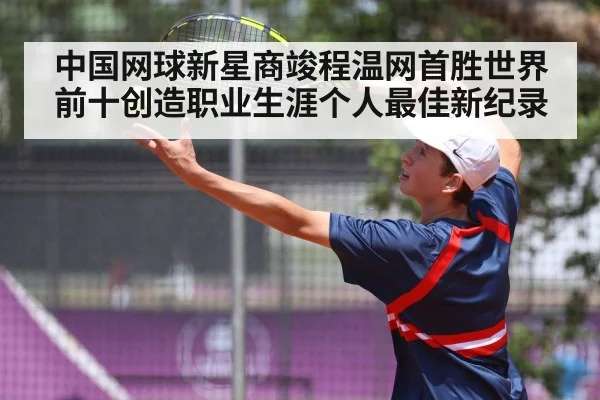中国网球新星商竣程温网首胜世界前十创造职业生涯个人最佳新纪录