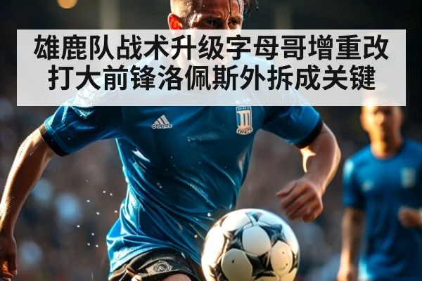 雄鹿队战术升级字母哥增重改打大前锋洛佩斯外拆成关键